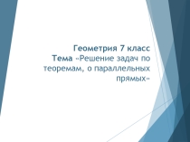 Геометрия 7 класс Тема Решение задач по теоремам, о параллельных прямых