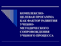 Презентация КОМПЛЕКСНО-ЦЕЛЕВАЯ ПРОГАММА КАК ФАКТОР РАЗВИТИЯ УЧЕБНО-МЕТОДИЧЕСКОГО СОПРОВОЖДЕНИЯ УЧЕБНОГО ПРОЦЕССА.