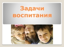 Презентация по педагогике Задачи воспитания
