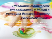 Презентация РАЗВИТИЕ ТВОРЧЕСКИХ СПОСОБНОСТЕЙ У ДЕТЕЙ В УСЛОВИЯХ ДЕТСКОЙ ДЕРЕВНИ СЕМЕЙНОГО ТИПА