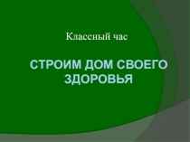 Презентация для классного часа Строим дом своего здоровья