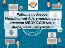 Работа педагога Молодкиной А.А. учителя нач.классов МБОУ СШ №4 с Интернет - ресурсами
