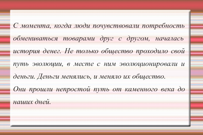 История возникновения денег С момента, когда люди почувствовали потребность обмениваться товарами друг с другом, С момента, когда люди почувствовали потребность обмениваться товарами друг с другом, началась история денег. Не только общество
