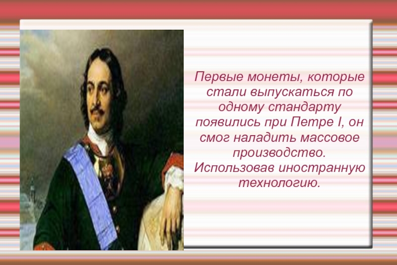 История возникновения денег Первые монеты, которые стали выпускаться по одному стандарту появились при Петре Первые монеты, которые стали выпускаться по одному стандарту появились при Петре I, он смог наладить массовое производство.