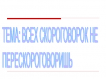 Всех скороговорок не перескороговоришь.