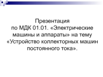 Презентация по МДК 01.01. Электрические машины и аппараты на тему Устройство коллекторных машин постоянного тока.