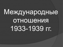 Презентация к уроку истории на тему Международные отношения 1933-1939 гг. (11 класс)