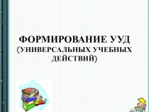 Формирование УУД ( универсальных учебных действий)