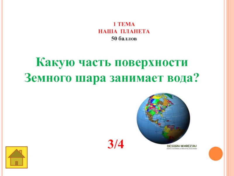 Земля -наш общий дом 1 ТЕМАНАША ПЛАНЕТА50 баллов Какую часть поверхности Земного шара занимает вода? 3/4 1 ТЕМАНАША ПЛАНЕТА50 баллов Какую часть поверхности Земного шара занимает вода? 3/4