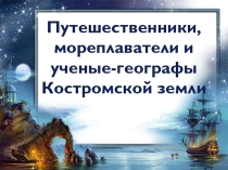 Презентация по географии на тему:: исследователи и путешественники Костромской земли