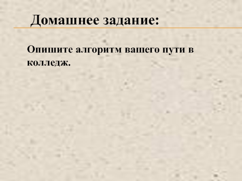 Что такое алгоритм? Свойства алгоритма. Домашнее задание:Опишите алгоритм вашего пути в колледж. Домашнее задание:Опишите алгоритм вашего пути в колледж.