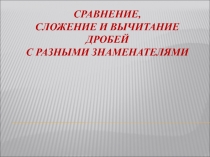 Презентация Сложение и вычитание дробей с разными знаменателями.