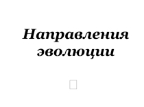 Презентация по биологии 9 класс Направления эволюции