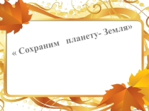 Презентация по экологии Сохраним нашу планету Земля