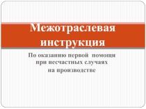 Презентация Межотраслевая инструкция. По оказанию первой помощи при несчастных случаях на производстве