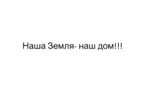 Презентация Наша Земля- наш дом!!!