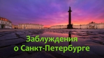 Презентация по краеведению Заблуждения о Санкт-Петербурге