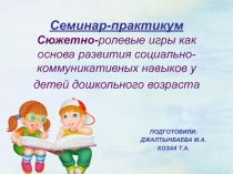Презентация семинара - практикума на тему Сюжетно - ролевые игры как основа развития социально - коммуникативных навыков у детей дошкольного возраста.