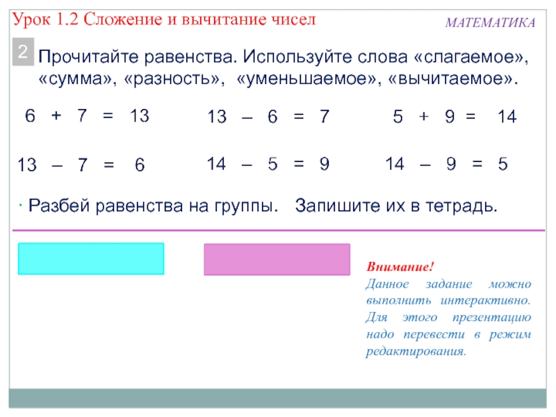 Презентация по математике по теме Сложение и вычитание чисел МАТЕМАТИКАПрочитайте равенства. Используйте слова «слагаемое», «сумма», «разность», «уменьшаемое», «вычитаемое».2 Разбей равенства МАТЕМАТИКАПрочитайте равенства. Используйте слова «слагаемое», «сумма», «разность», «уменьшаемое», «вычитаемое».2 Разбей равенства на группы. Запишите их в тетрадь.Внимание!Данное