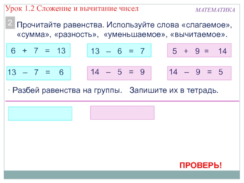 Презентация по математике по теме Сложение и вычитание чисел МАТЕМАТИКАПрочитайте равенства. Используйте слова «слагаемое», «сумма», «разность», «уменьшаемое», «вычитаемое».2 Разбей равенства МАТЕМАТИКАПрочитайте равенства. Используйте слова «слагаемое», «сумма», «разность», «уменьшаемое», «вычитаемое».2 Разбей равенства на группы. Запишите их в тетрадь.ПРОВЕРЬ!Урок