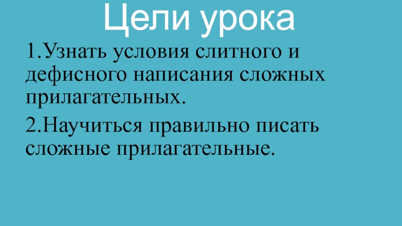 Презентация по русскому языку на тему:Дефисное и слитное написание сложных прилагательных (6 класс) Цели урока1.Узнать условия слитного и дефисного написания сложных прилагательных. 2.Научиться правильно писать сложные прилагательные. Цели урока1.Узнать условия слитного и дефисного написания сложных прилагательных. 2.Научиться правильно писать сложные прилагательные.