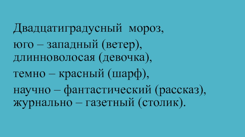 Презентация по русскому языку на тему:Дефисное и слитное написание сложных прилагательных (6 класс) Двадцатиградусный мороз, юго – западный (ветер), длинноволосая (девочка), темно – красный Двадцатиградусный мороз, юго – западный (ветер), длинноволосая (девочка), темно – красный (шарф), научно – фантастический (рассказ), журнально
