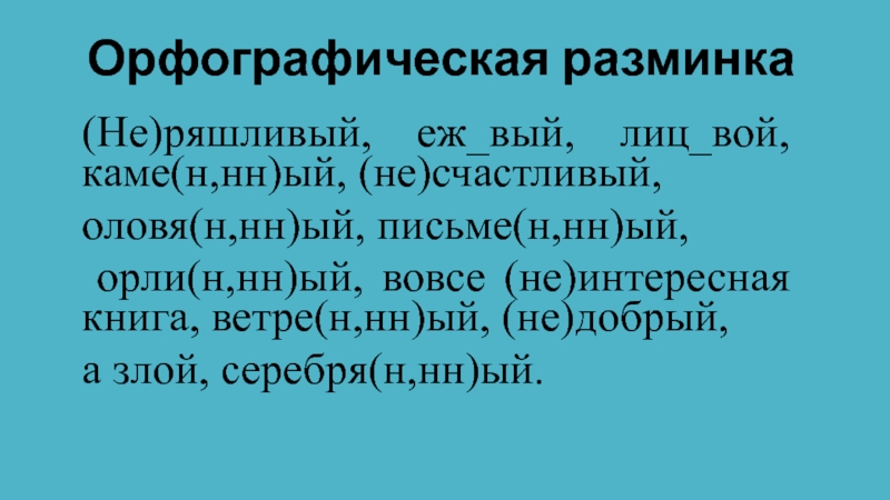 Презентация по русскому языку на тему:Дефисное и слитное написание сложных прилагательных (6 класс) Орфографическая разминка(Не)ряшливый, еж_вый, лиц_вой, каме(н,нн)ый, (не)счастливый,оловя(н,нн)ый, письме(н,нн)ый, орли(н,нн)ый, вовсе (не)интересная книга, ветре(н,нн)ый, (не)добрый, а злой, серебря(н,нн)ый. Орфографическая разминка(Не)ряшливый, еж_вый, лиц_вой, каме(н,нн)ый, (не)счастливый,оловя(н,нн)ый, письме(н,нн)ый, орли(н,нн)ый, вовсе (не)интересная книга, ветре(н,нн)ый, (не)добрый, а злой, серебря(н,нн)ый.