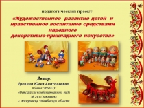 Педагогический проект Художественное развитие детей и нравственное воспитание средствами народного декоративно-прикладного искусства