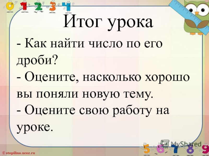 Презентация по математике: Нахождение числа по его дроби Итог урока- Как найти число по его дроби?- Оцените, насколько хорошо Итог урока- Как найти число по его дроби?- Оцените, насколько хорошо вы поняли новую тему.- Оцените свою