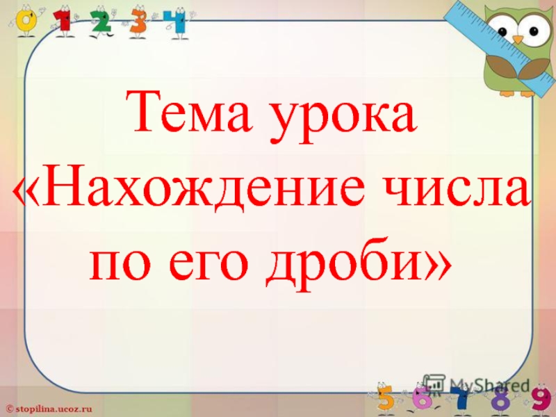 Презентация по математике: Нахождение числа по его дроби Тема урока«Нахождение числа по его дроби» Тема урока«Нахождение числа по его дроби»
