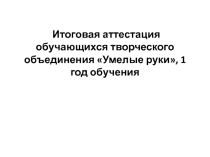 Итоговая аттестация обучающихся творческого объединения Умелые руки, 1 год обучения