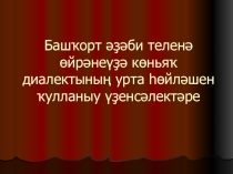 Презентация по башкирскому языку на тему: Башҡорт әҙәби теленә өйрәнеүҙә көньяҡ диалектының урта һөйләшен ҡулланыу үҙенсәлектәре