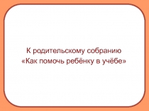 Презентация по теме Как по мочь ребенку в учебе.