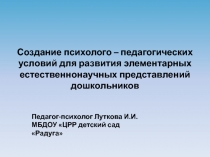 Презентация по психологии на тему:Создание психолого – педагогических условий для развития элементарных естественнонаучных представлений дошкольников