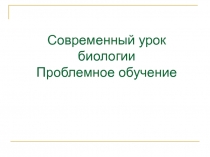 Современный урок биологии:Проблемное обучение