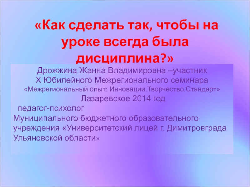 Презентация на тему «Как сделать так, чтобы на уроке всегда была «Как сделать так, чтобы на уроке всегда была дисциплина?» Дрожжина Жанна Владимировна –участник Х