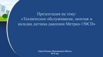Презентация по учебной практике ПМ.02 Проведение наладки контрольно-измерительных приборов и автоматики на тему: Техническое обслуживание, наладка и монтаж датчика давления Метран 150-СD