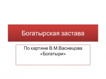 Презентация по литературе Богатырская застава (дидактический материал для работы над сочинением по картине В.М.Васнецова Богатыри)