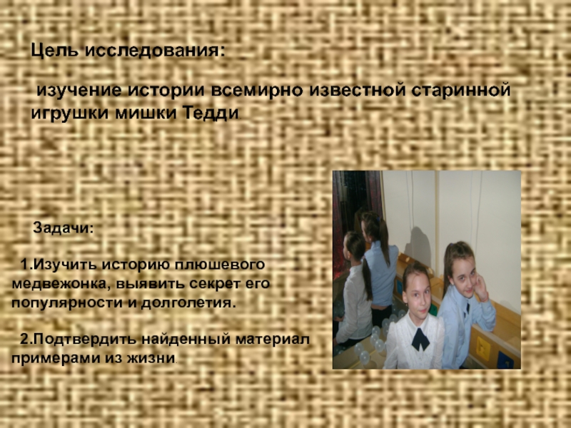 Презентация к проекту Мишки Тедди Цель исследования: изучение истории всемирно известной старинной игрушки мишки Тедди.. Цель исследования: изучение истории всемирно известной старинной игрушки мишки Тедди.. Задачи: 1.Изучить историю плюшевого медвежонка,