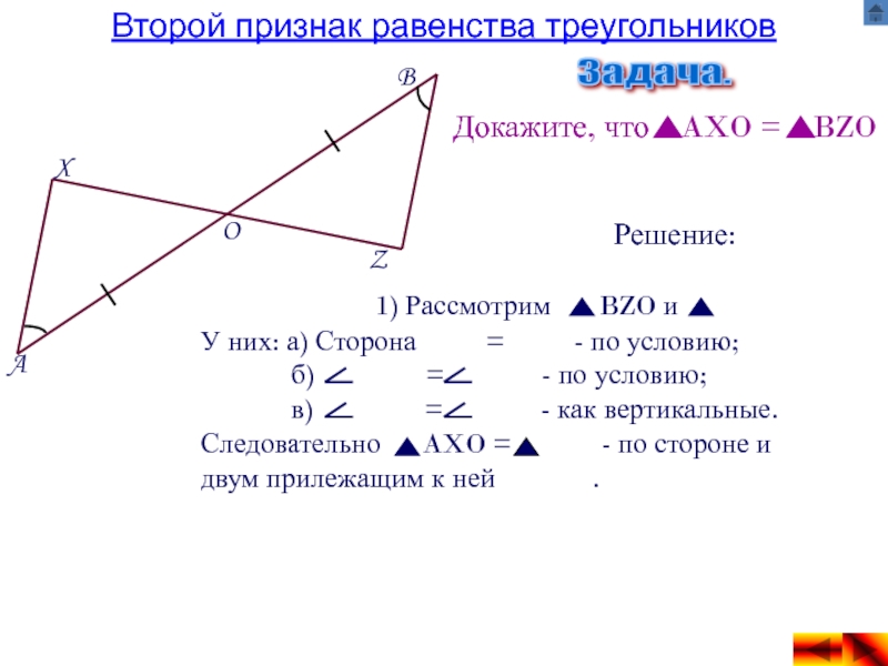 Презентация по геометрии на тему Признаки равенства треугольников Второй признак равенства треугольниковЗадача. Докажите, что AXO = BZOРешение:AXBZO1) Рассмотрим Второй признак равенства треугольниковЗадача. Докажите, что AXO = BZOРешение:AXBZO1) Рассмотрим BZO и