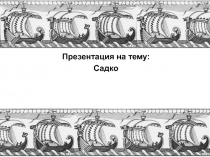 ПРЕЗЕНТАЦИЯ ПО ЛИТЕРАТУРНОМУ ЧТЕНИЮ ПО ТЕМЕ САДКО
