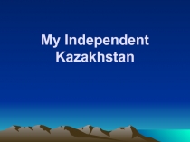Презентация по английскому языку на тему My Independent Kazakhstan