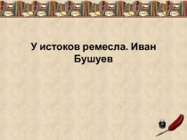 У истоков мастерства. Иван Бушуев
