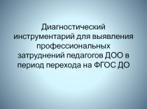 Презентация Диагностический инструментарий для выявления профессиональных затруднений педагогов ДОО в период перехода на ФГОС ДО