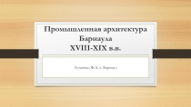 Презентация по Барнауловедению Промышленная архитектура Барнаула 18-19 вв