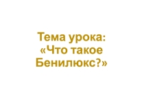 Презентация по окружающему миру на темуЧто такое Бенилюкс (4 класс)