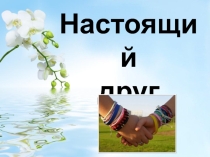 Презентация к классному часу по теме: Настоящий друг