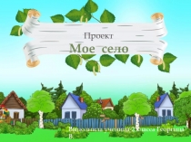 Презентация к проекту Мое село выполнила ученица 1 класса Георгица Виктория