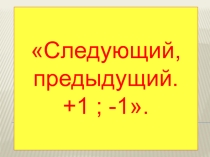 Раздел: ФЭМП Тема ОУД: Следующий, предыдущий. +1 ; -1. Класс предшкольной подготовки.