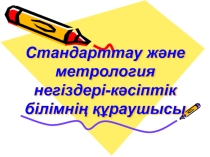 Стандарттау және метрология негіздері пәнінен Стандарттау және метрология негіздері-кәсіптік білімнің құраушысыә атты презентация